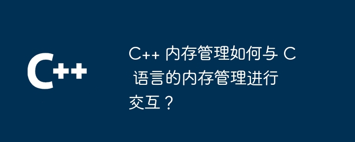 C++ 内存管理如何与 C 语言的内存管理进行交互?