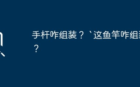 手杆咋组装？ `这鱼竿咋组装？