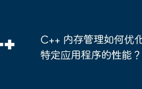 C++ 内存管理如何优化特定应用程序的性能？