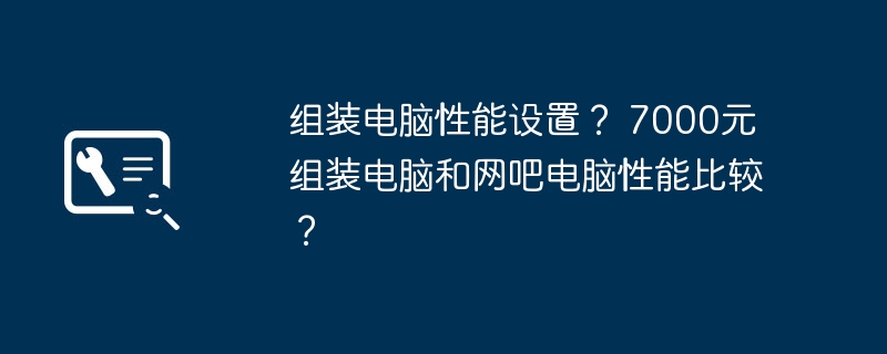 组装电脑性能设置? 7000元组装电脑和网吧电脑性能比较?