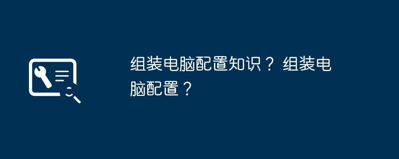 组装电脑配置知识? 组装电脑配置?