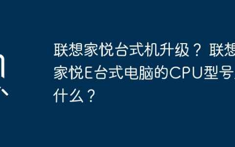 联想家悦台式机升级？ 联想家悦E台式电脑的CPU型号是什么？