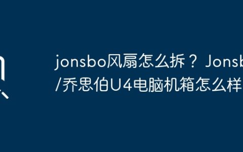 jonsbo风扇怎么拆？ Jonsbo/乔思伯U4电脑机箱怎么样？
