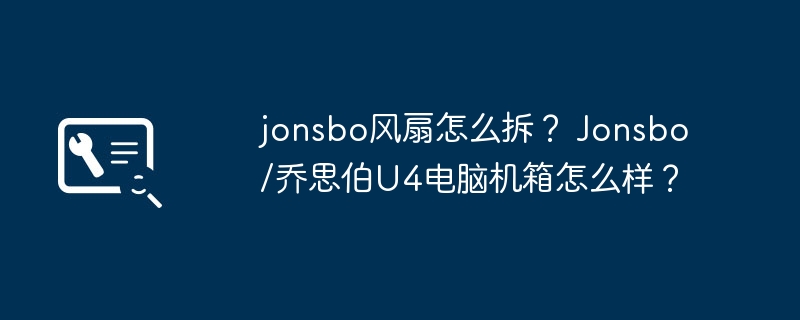 jonsbo风扇怎么拆? Jonsbo/乔思伯U4电脑机箱怎么样?
