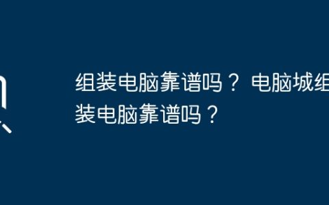 组装电脑靠谱吗？ 电脑城组装电脑靠谱吗？