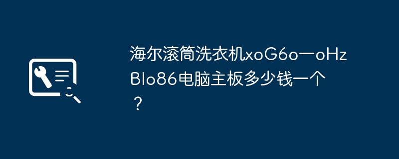 海尔滚筒洗衣机xoG6o一oHzBlo86电脑主板多少钱一个?