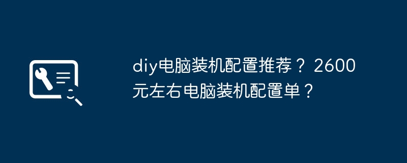 diy电脑装机配置推荐? 2600元左右电脑装机配置单?