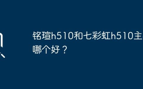 铭瑄h510和七彩虹h510主板哪个好？