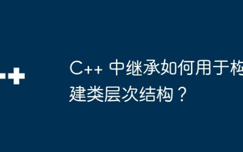 C++ 中继承如何用于构建类层次结构？