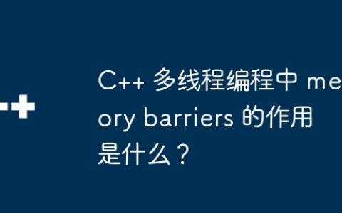 C++ 多线程编程中 memory barriers 的作用是什么？