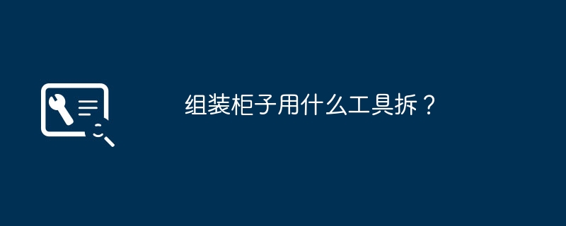 组装柜子用什么工具拆?