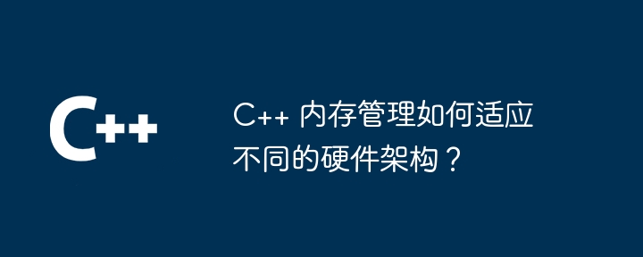 C++ 内存管理如何适应不同的硬件架构?