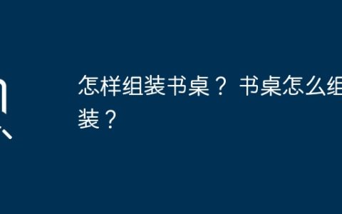 怎样组装书桌？ 书桌怎么组装？