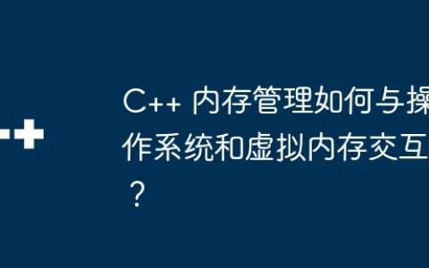 C++ 内存管理如何与操作系统和虚拟内存交互？