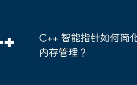 C++ 智能指针如何简化内存管理？