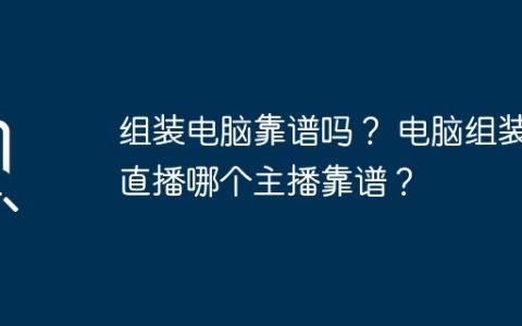组装电脑靠谱吗？ 电脑组装直播哪个主播靠谱？