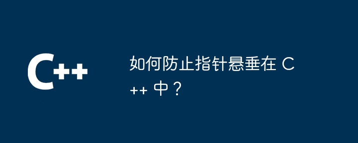 如何防止指针悬垂在 C++ 中?
