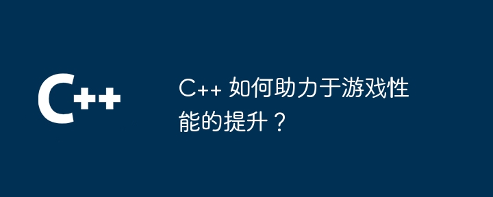 C++ 如何助力于游戏性能的提升?
