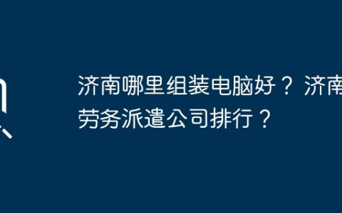 济南哪里组装电脑好？ 济南劳务派遣公司排行？