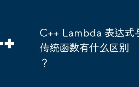C++ Lambda 表达式与传统函数有什么区别？