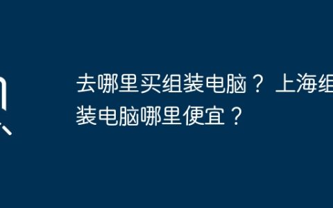 去哪里买组装电脑？ 上海组装电脑哪里便宜？