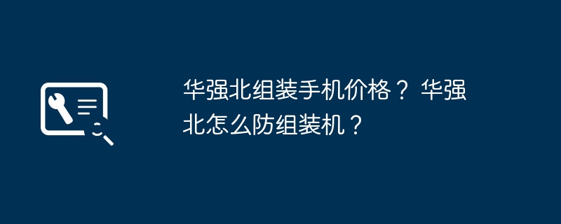 华强北组装手机价格? 华强北怎么防组装机?