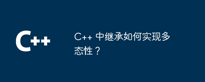 C++ 中继承如何实现多态性?
