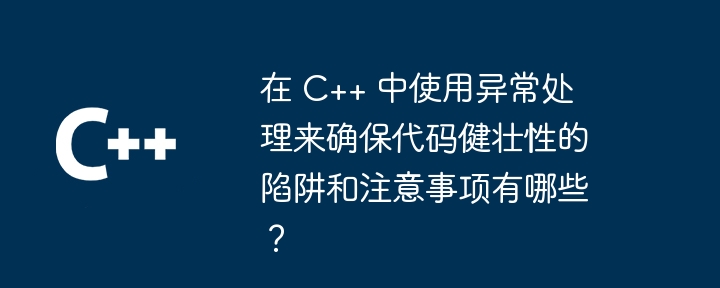 在 C++ 中使用异常处理来确保代码健壮性的陷阱和注意事项有哪些?