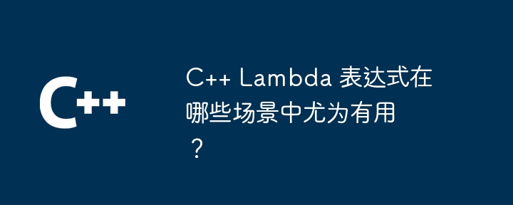 c++ lambda 表达式在哪些场景中尤为有用?