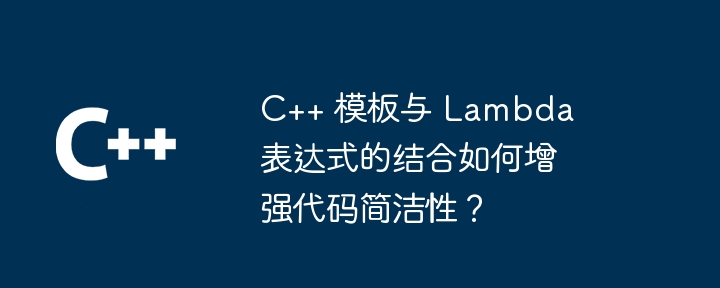C++ 模板与 Lambda 表达式的结合如何增强代码简洁性?