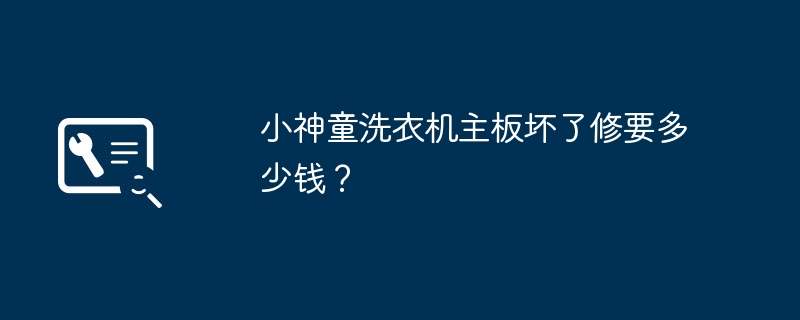 小神童洗衣机主板坏了修要多少钱?