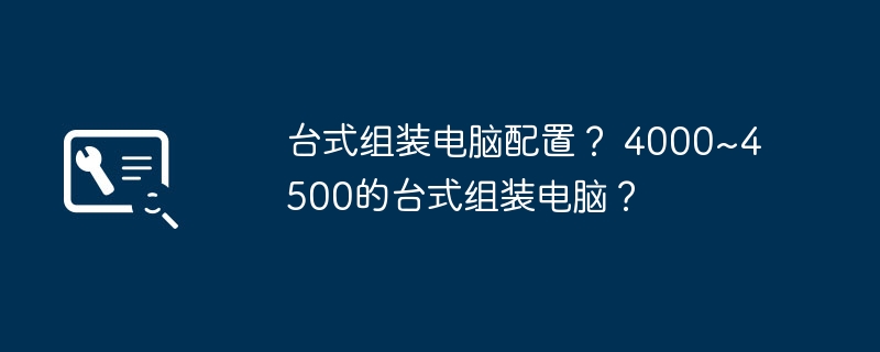 台式组装电脑配置? 4000~4500的台式组装电脑?