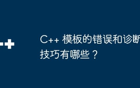 C++ 模板的错误和诊断技巧有哪些？