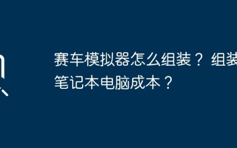 赛车模拟器怎么组装？ 组装笔记本电脑成本？