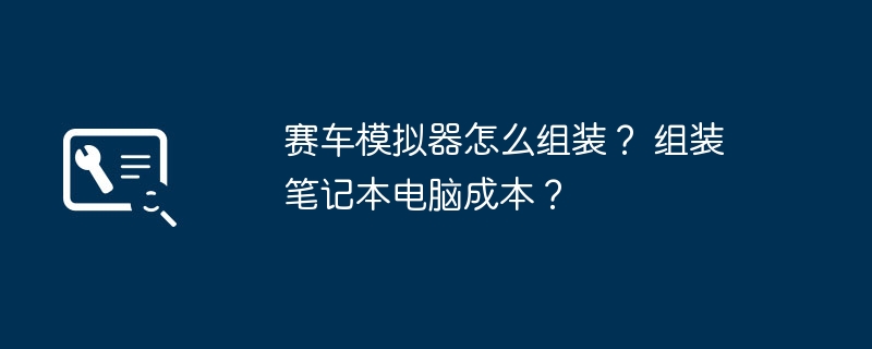 赛车模拟器怎么组装? 组装笔记本电脑成本?