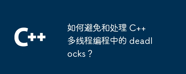 如何避免和处理 C++ 多线程编程中的 deadlocks?