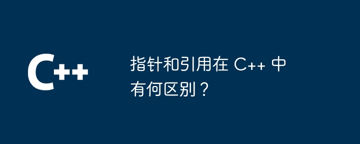 指针和引用在 C++ 中有何区别?