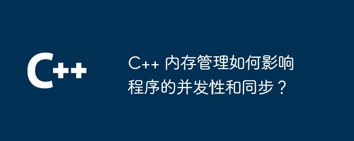 C++ 内存管理如何影响程序的并发性和同步?