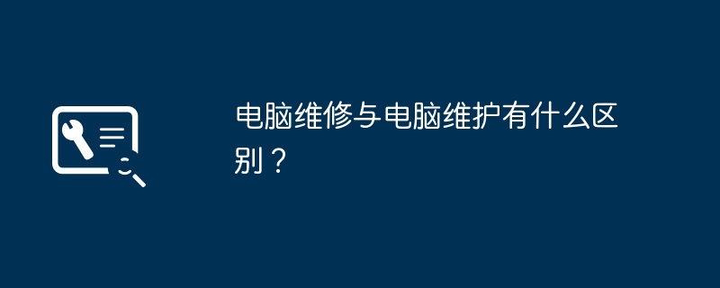 电脑维修与电脑维护有什么区别?