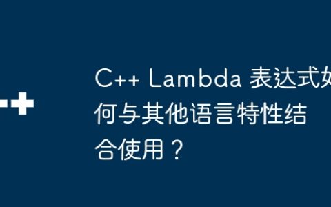 C++ Lambda 表达式如何与其他语言特性结合使用？