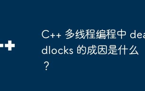 C++ 多线程编程中 deadlocks 的成因是什么？