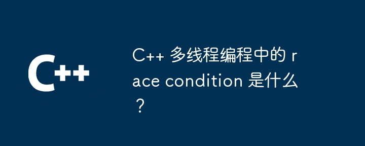 C++ 多线程编程中的 race condition 是什么?