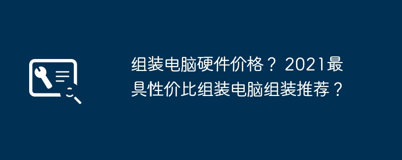 组装电脑硬件价格? 2021最具性价比组装电脑组装推荐?