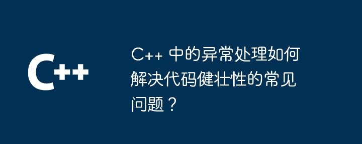 C++ 中的异常处理如何解决代码健壮性的常见问题?