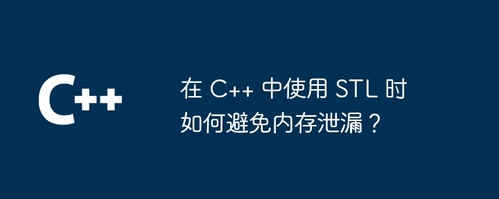 在 C++ 中使用 STL 时如何避免内存泄漏?