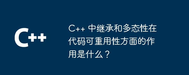 C++ 中继承和多态性在代码可重用性方面的作用是什么?