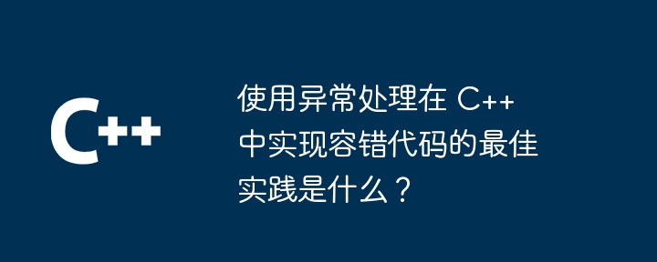 使用异常处理在 C++ 中实现容错代码的最佳实践是什么?