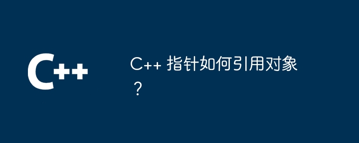 C++ 指针如何引用对象?