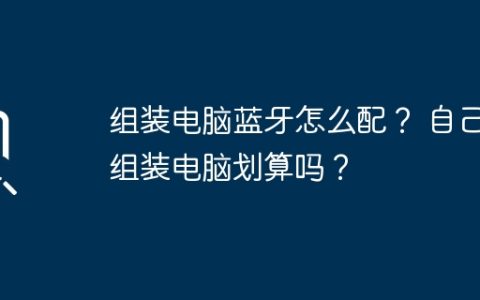 组装电脑蓝牙怎么配？ 自己组装电脑划算吗？