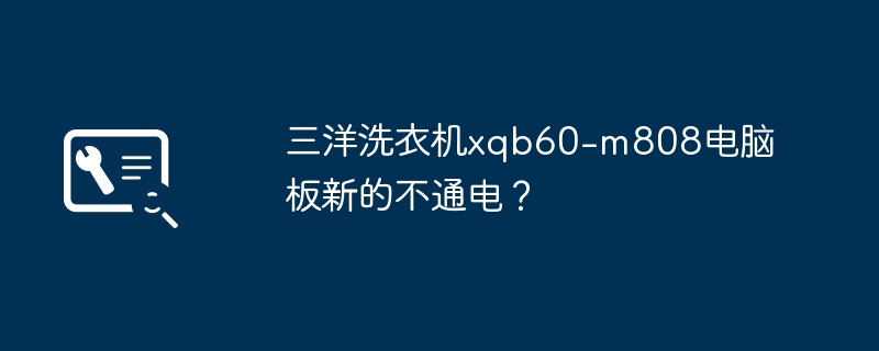 三洋洗衣机xqb60-m808电脑板新的不通电?